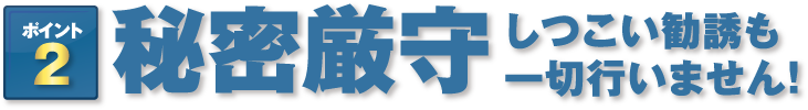 秘密厳守｜しつこい勧誘も一切行いません！